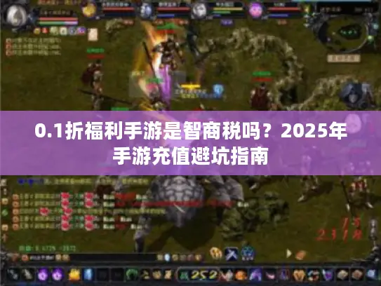0.1折福利手游是智商税吗？2025年手游充值避坑指南
