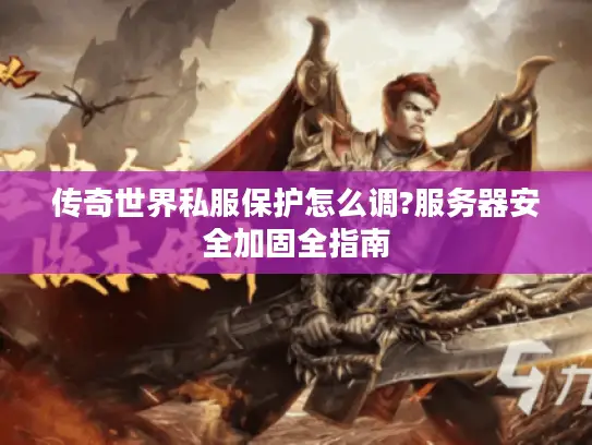 传奇世界私服保护怎么调?服务器安全加固全指南 传奇世界私服保护怎么调?服务器安全加固全指南