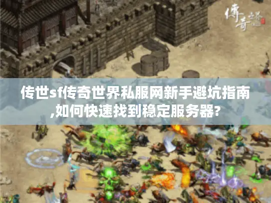 传世sf传奇世界私服网新手避坑指南,如何快速找到稳定服务器?
