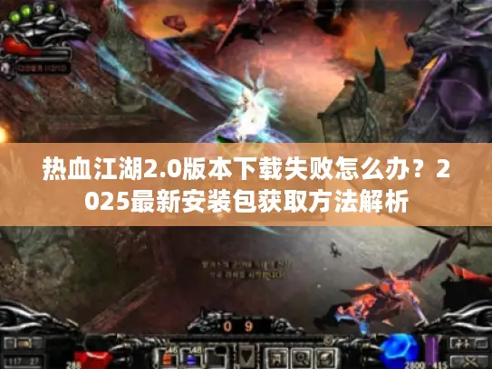 热血江湖2.0版本下载失败怎么办？2025最新安装包获取方法解析