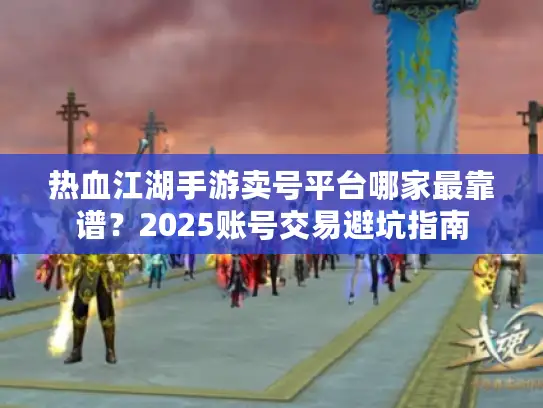 热血江湖手游卖号平台哪家最靠谱？2025账号交易避坑指南