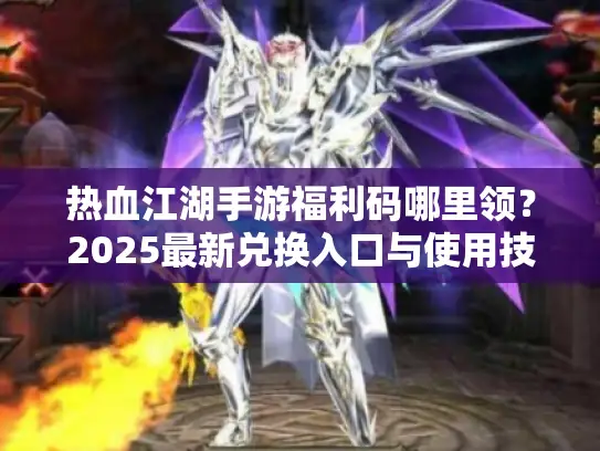 热血江湖手游福利码哪里领？2025最新兑换入口与使用技巧
