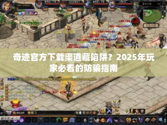奇迹官方下载渠道藏陷阱？2025年玩家必看的防骗指南