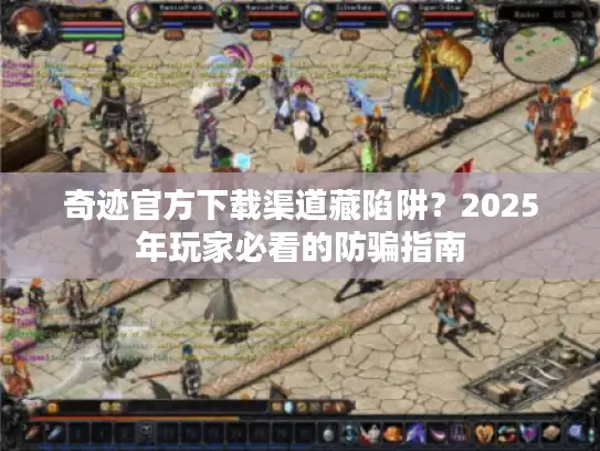 奇迹官方下载渠道藏陷阱？2025年玩家必看的防骗指南