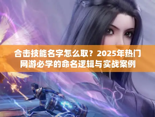 合击技能名字怎么取？2025年热门网游必学的命名逻辑与实战案例