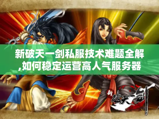 新破天一剑私服技术难题全解,如何稳定运营高人气服务器?