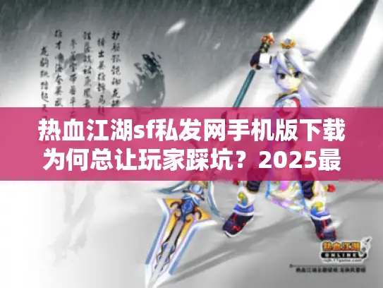 热血江湖sf私发网手机版下载为何总让玩家踩坑?2025最新避雷指南 热血江湖sf私发网手机版下载为何总让玩家踩坑?2025最新避雷指南