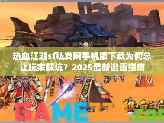 热血江湖sf私发网手机版下载为何总让玩家踩坑?2025最新避雷指南 热血江湖sf私发网手机版下载为何总让玩家踩坑?2025最新避雷指南
