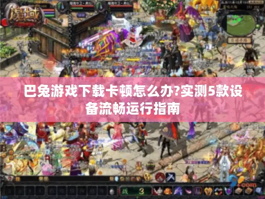 巴兔游戏下载卡顿怎么办?实测5款设备流畅运行指南