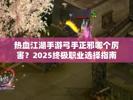 热血江湖手游弓手正邪哪个厉害?2025终极职业选择指南 热血江湖手游弓手正邪哪个厉害?2025终极职业选择指南