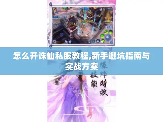 怎么开诛仙私服教程,新手避坑指南与实战方案