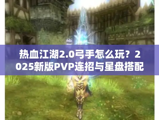 热血江湖2.0弓手怎么玩？2025新版PVP连招与星盘搭配攻略
