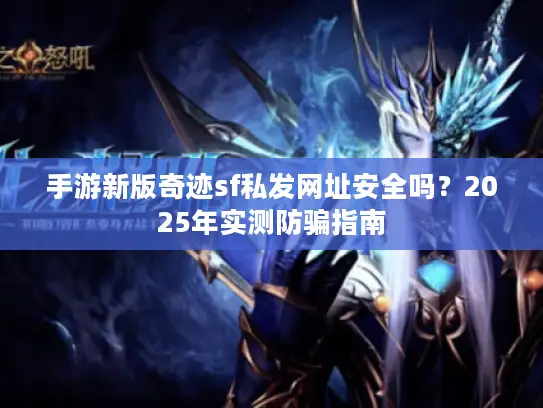手游新版奇迹sf私发网址安全吗？2025年实测防骗指南
