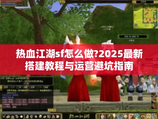热血江湖sf怎么做?2025最新搭建教程与运营避坑指南