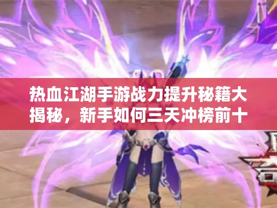 热血江湖手游战力提升秘籍大揭秘，新手如何三天冲榜前十？