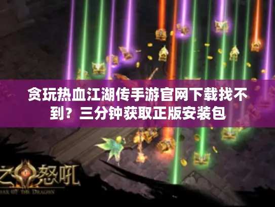 贪玩热血江湖传手游官网下载找不到？三分钟获取正版安装包