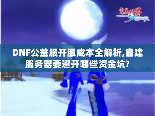 DNF公益服开服成本全解析,自建服务器要避开哪些资金坑? DNF公益服开服成本全解析,自建服务器要避开哪些资金坑?