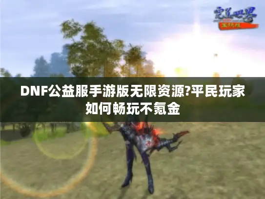DNF公益服手游版无限资源?平民玩家如何畅玩不氪金