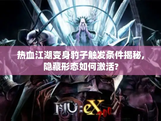 热血江湖变身豹子触发条件揭秘,隐藏形态如何激活?