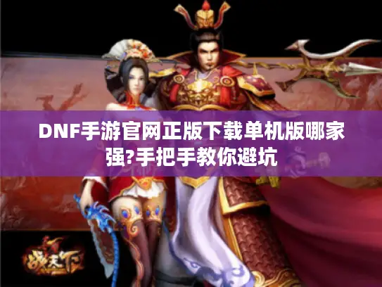 DNF手游官网正版下载单机版哪家强?手把手教你避坑 DNF手游官网正版下载单机版哪家强?手把手教你避坑