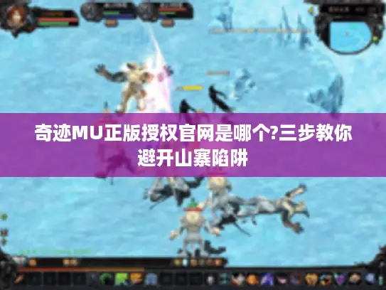 奇迹MU正版授权官网是哪个?三步教你避开山寨陷阱 奇迹MU正版授权官网是哪个?三步教你避开山寨陷阱