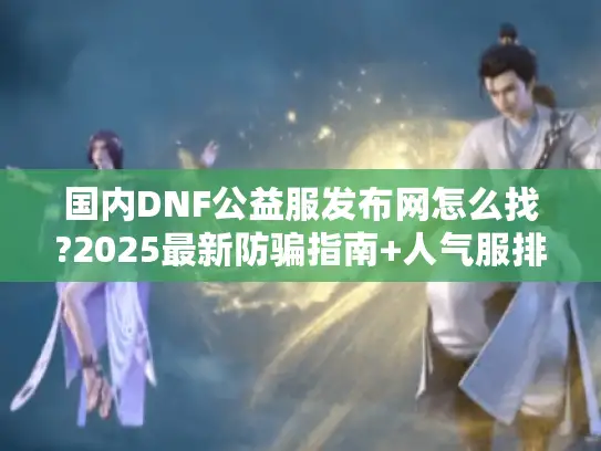 国内DNF公益服发布网怎么找?2025最新防骗指南+人气服排行