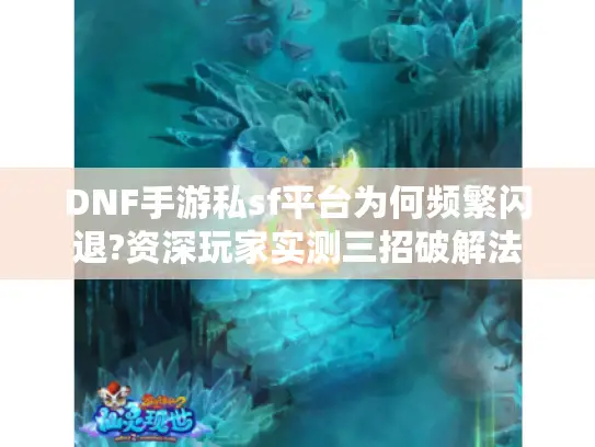 DNF手游私sf平台为何频繁闪退?资深玩家实测三招破解法