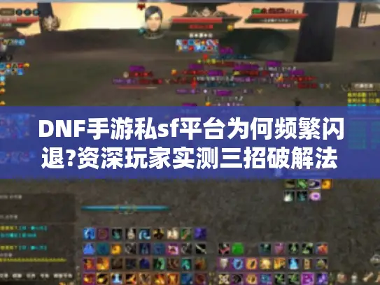 DNF手游私sf平台为何频繁闪退?资深玩家实测三招破解法