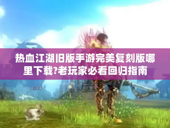 热血江湖旧版手游完美复刻版哪里下载?老玩家必看回归指南