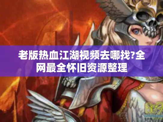 老版热血江湖视频去哪找?全网最全怀旧资源整理 老版热血江湖视频去哪找?全网最全怀旧资源整理