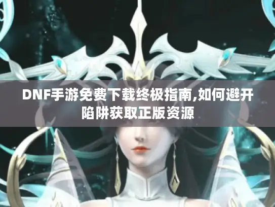 DNF手游免费下载终极指南,如何避开陷阱获取正版资源 DNF手游免费下载终极指南,如何避开陷阱获取正版资源