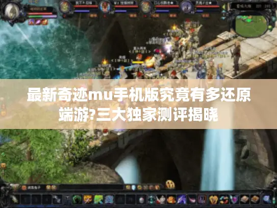 最新奇迹mu手机版究竟有多还原端游?三大独家测评揭晓