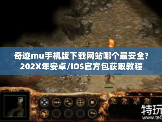 奇迹mu手机版下载网站哪个最安全?202X年安卓/IOS官方包获取教程