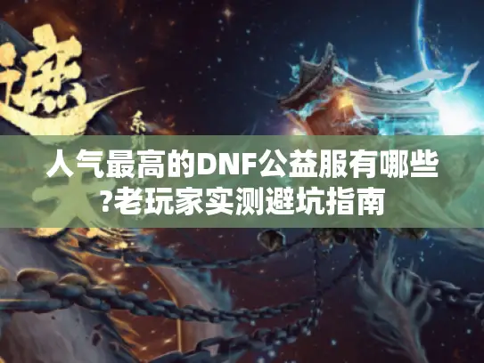 人气最高的DNF公益服有哪些?老玩家实测避坑指南