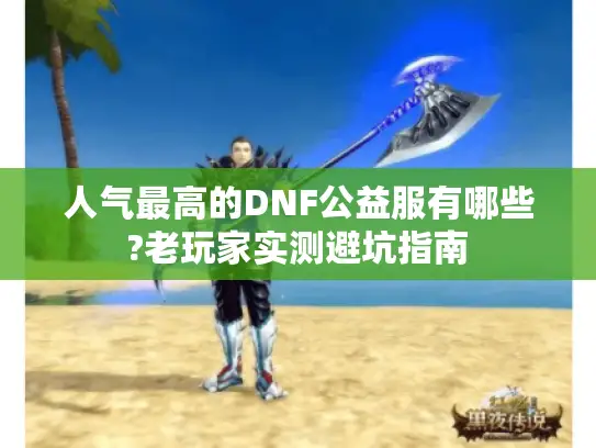 人气最高的DNF公益服有哪些?老玩家实测避坑指南