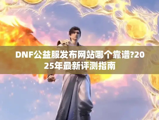 DNF公益服发布网站哪个靠谱?2025年最新评测指南 DNF公益服发布网站哪个靠谱?2025年最新评测指南