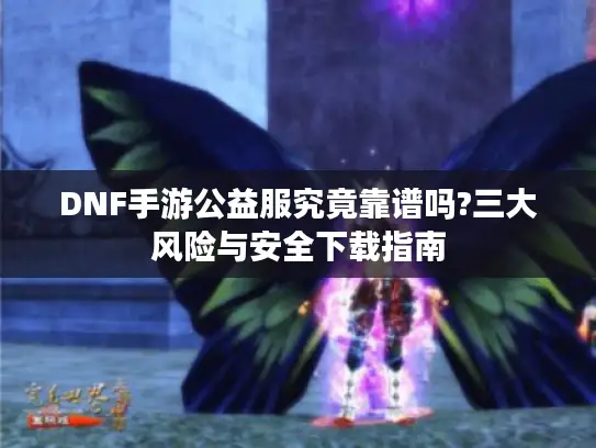 DNF手游公益服究竟靠谱吗?三大风险与安全下载指南