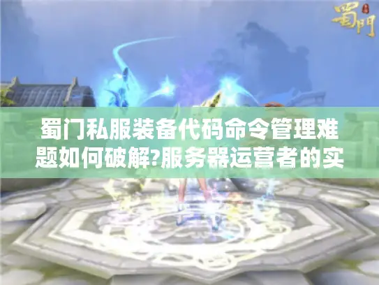 蜀门私服装备代码命令管理难题如何破解?服务器运营者的实战手册