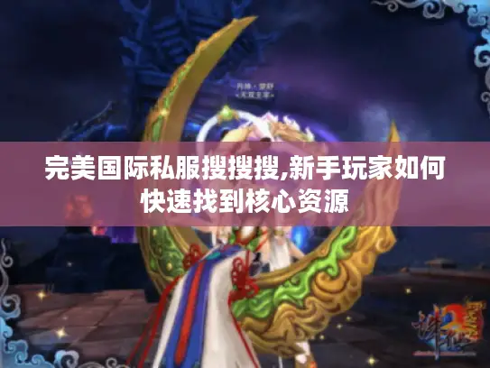 完美国际私服搜搜搜,新手玩家如何快速找到核心资源 完美国际私服搜搜搜,新手玩家如何快速找到核心资源