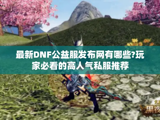 最新DNF公益服发布网有哪些?玩家必看的高人气私服推荐