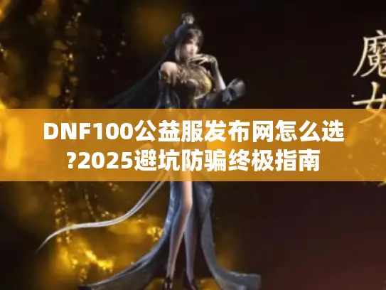 DNF100公益服发布网怎么选?2025避坑防骗终极指南