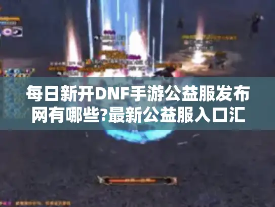 每日新开DNF手游公益服发布网有哪些?最新公益服入口汇总