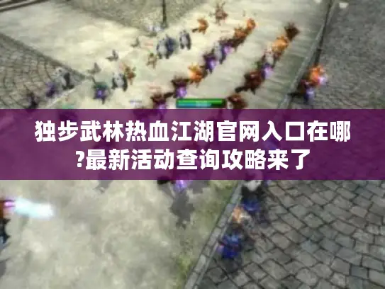独步武林热血江湖官网入口在哪?最新活动查询攻略来了