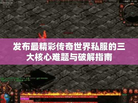发布最精彩传奇世界私服的三大核心难题与破解指南