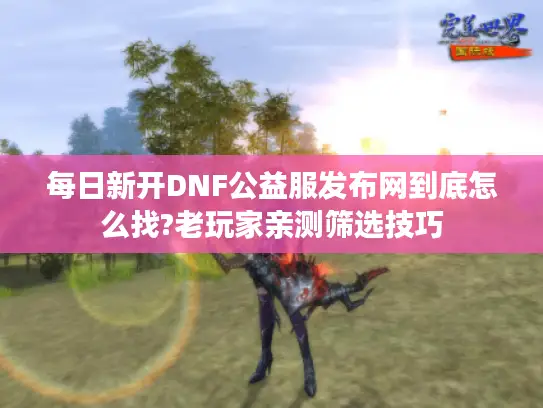 每日新开DNF公益服发布网到底怎么找?老玩家亲测筛选技巧