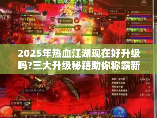 2025年热血江湖现在好升级吗?三大升级秘籍助你称霸新区 2025年热血江湖现在好升级吗?三大升级秘籍助你称霸新区