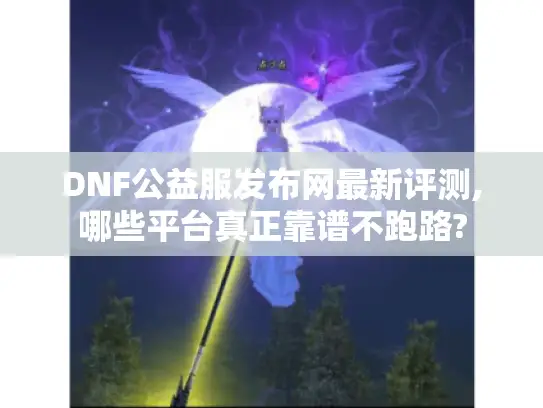 DNF公益服发布网最新评测,哪些平台真正靠谱不跑路?