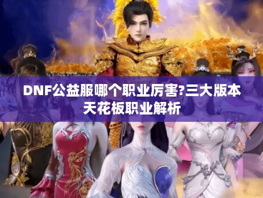 DNF公益服哪个职业厉害?三大版本天花板职业解析 DNF公益服哪个职业厉害?三大版本天花板职业解析