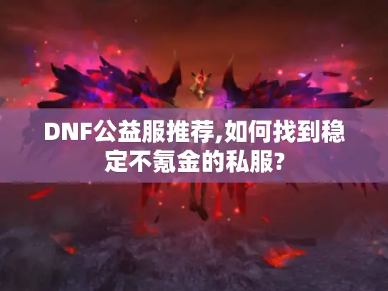 DNF公益服推荐,如何找到稳定不氪金的私服?