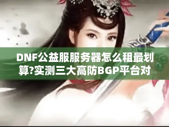 DNF公益服服务器怎么租最划算?实测三大高防BGP平台对比